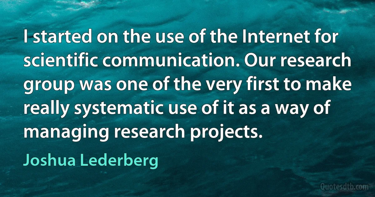 I started on the use of the Internet for scientific communication. Our research group was one of the very first to make really systematic use of it as a way of managing research projects. (Joshua Lederberg)