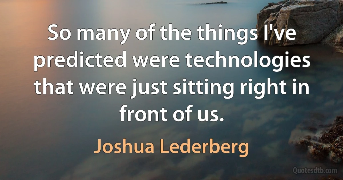 So many of the things I've predicted were technologies that were just sitting right in front of us. (Joshua Lederberg)