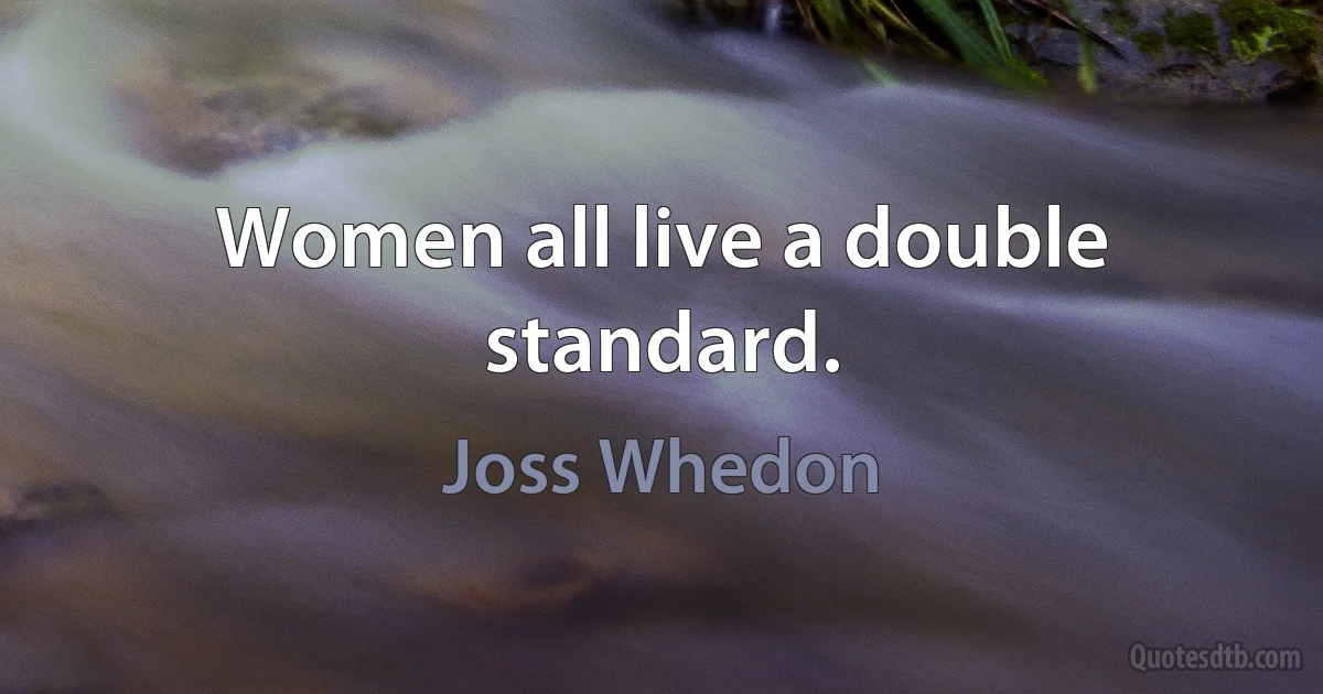 Women all live a double standard. (Joss Whedon)