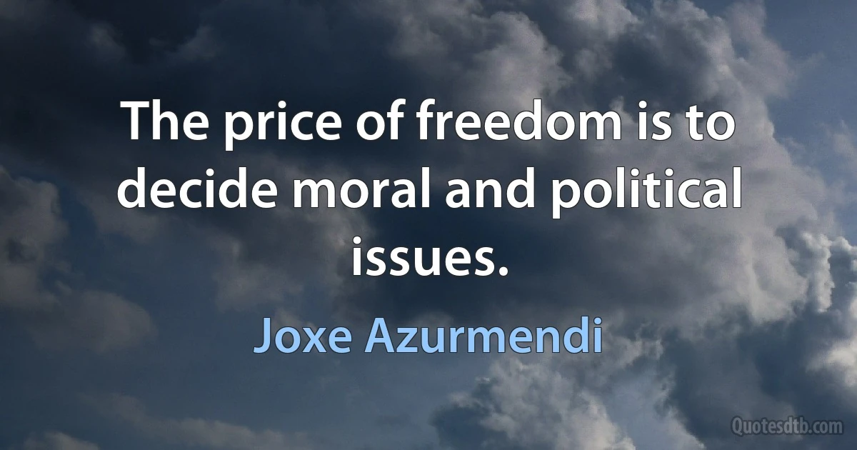 The price of freedom is to decide moral and political issues. (Joxe Azurmendi)