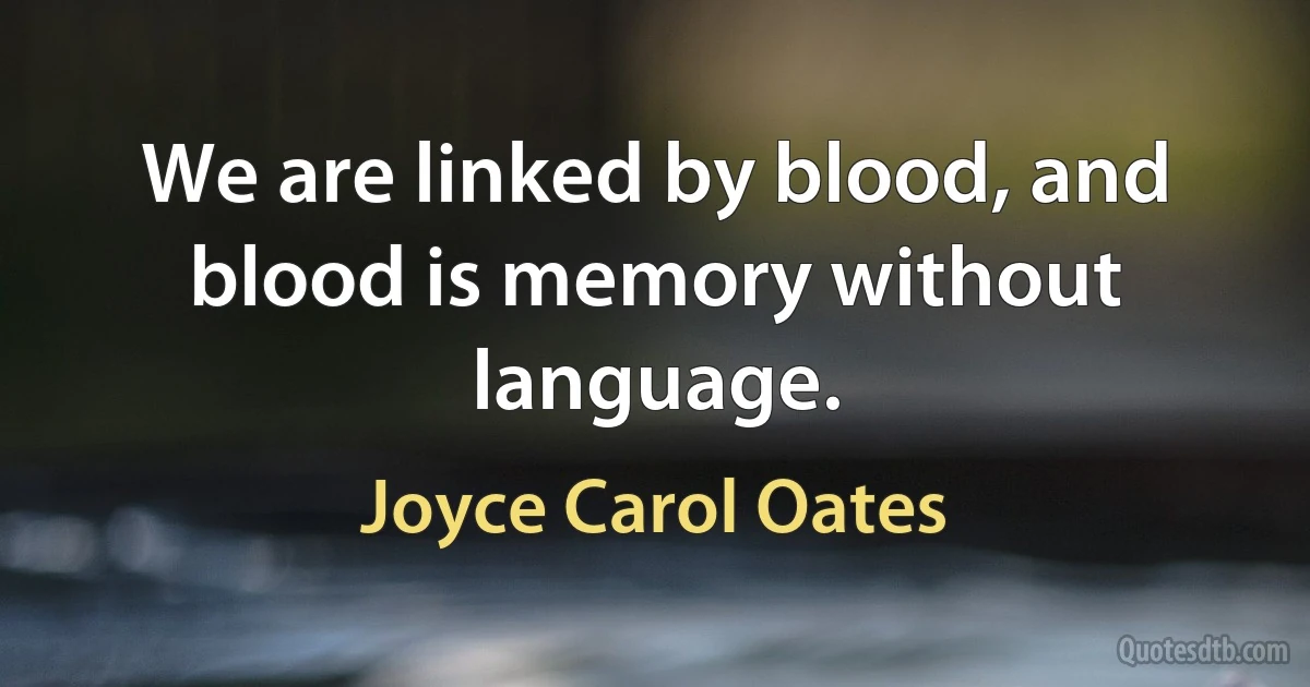 We are linked by blood, and blood is memory without language. (Joyce Carol Oates)