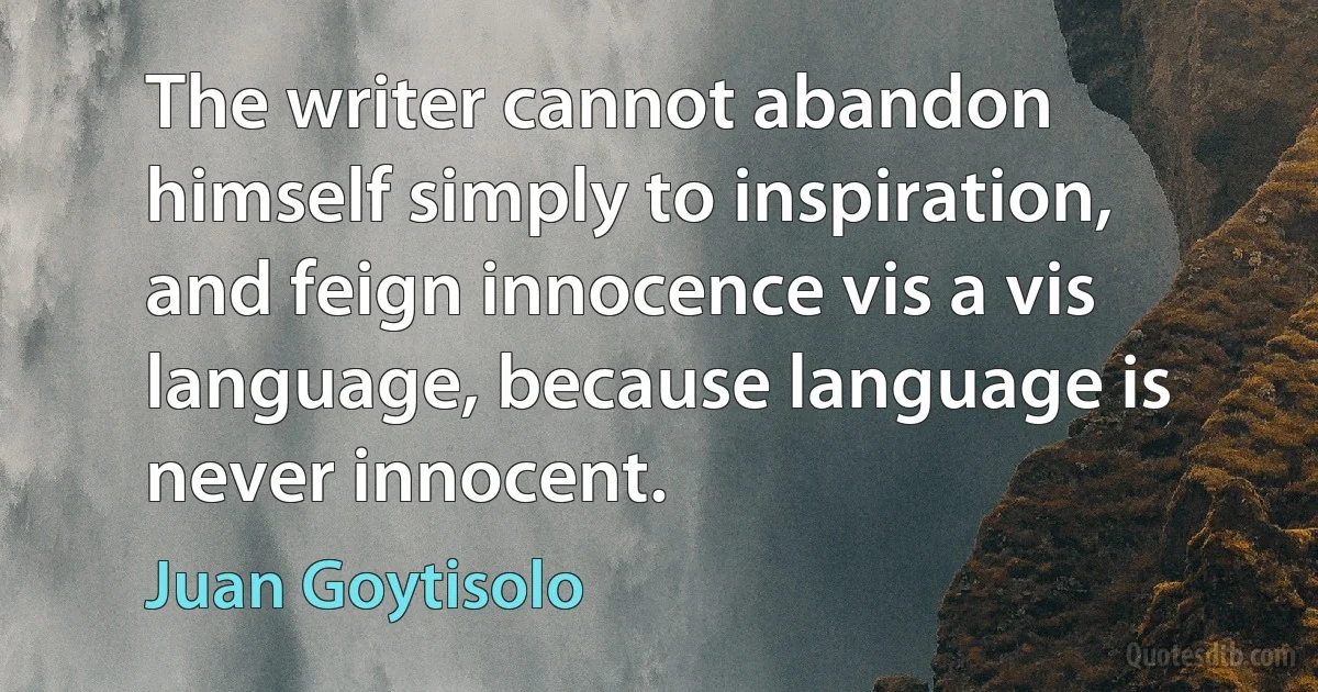 The writer cannot abandon himself simply to inspiration, and feign innocence vis a vis language, because language is never innocent. (Juan Goytisolo)