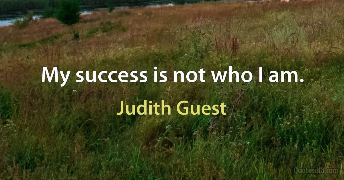 My success is not who I am. (Judith Guest)