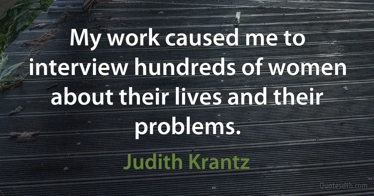 My work caused me to interview hundreds of women about their lives and their problems. (Judith Krantz)