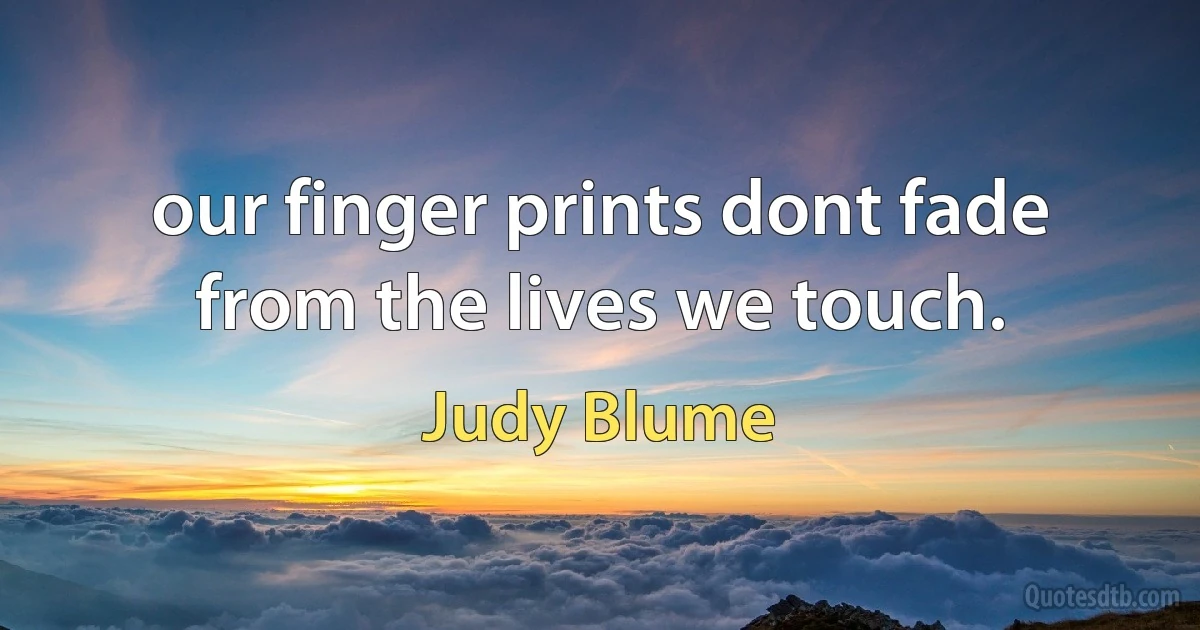 our finger prints dont fade from the lives we touch. (Judy Blume)