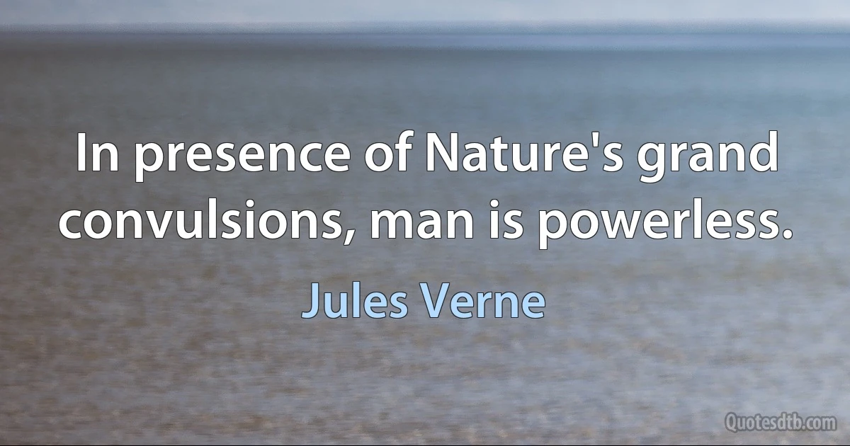 In presence of Nature's grand convulsions, man is powerless. (Jules Verne)