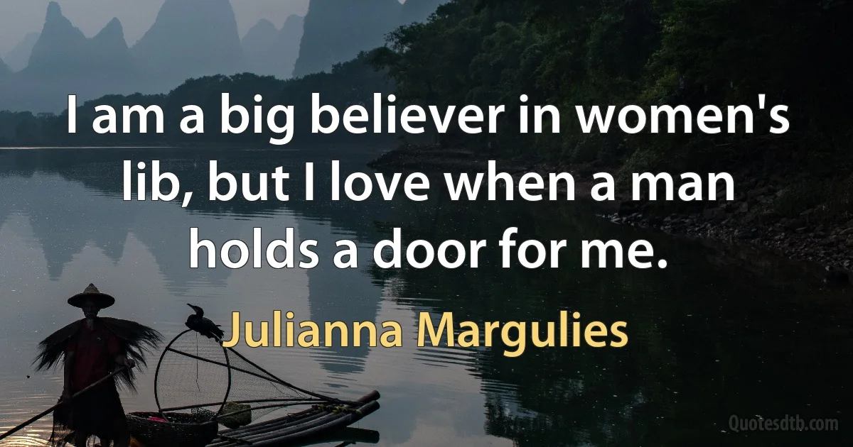 I am a big believer in women's lib, but I love when a man holds a door for me. (Julianna Margulies)