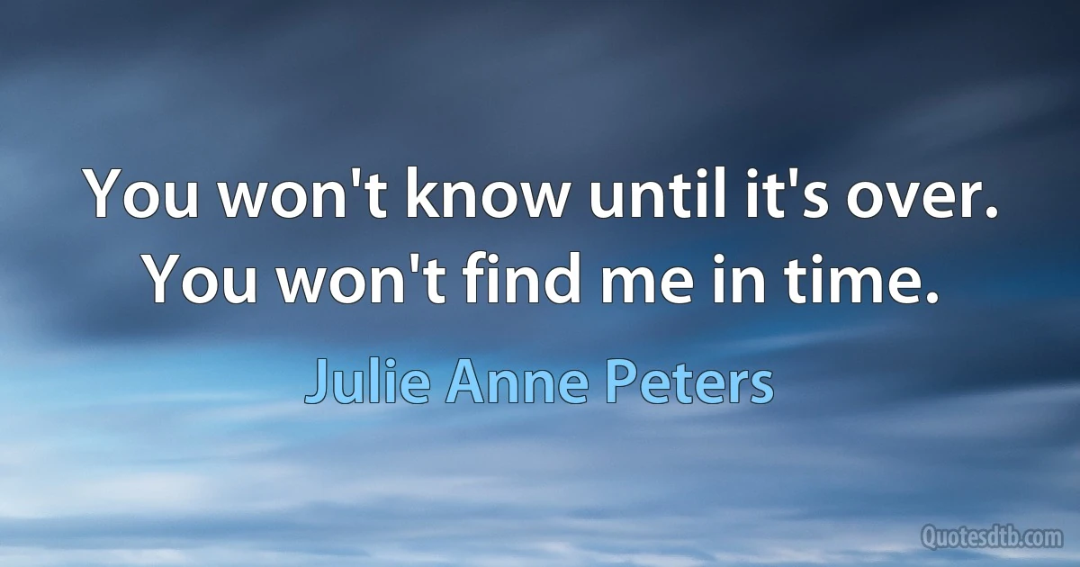 You won't know until it's over. You won't find me in time. (Julie Anne Peters)