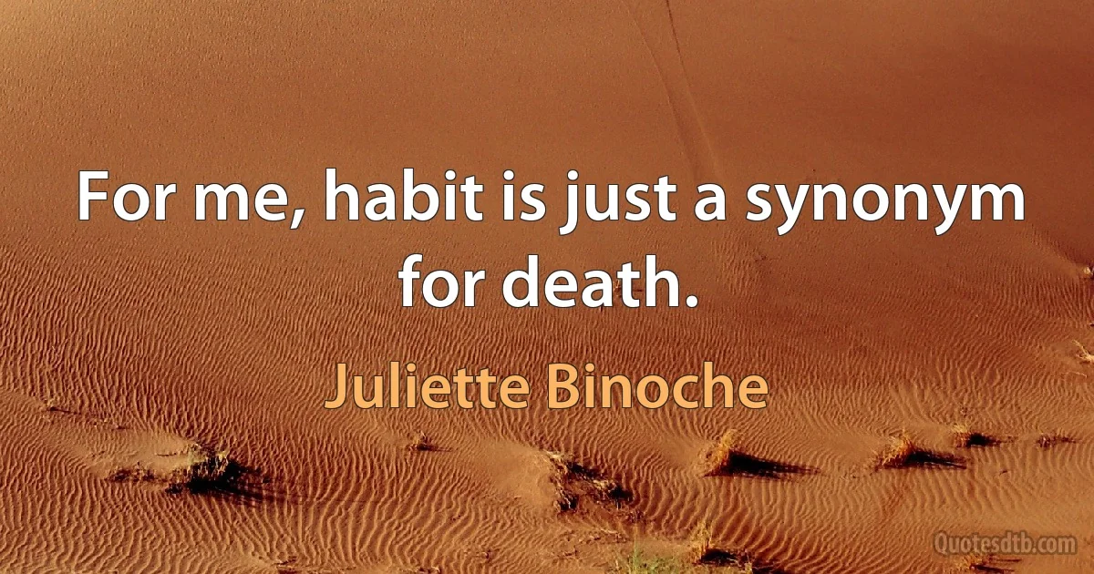 For me, habit is just a synonym for death. (Juliette Binoche)