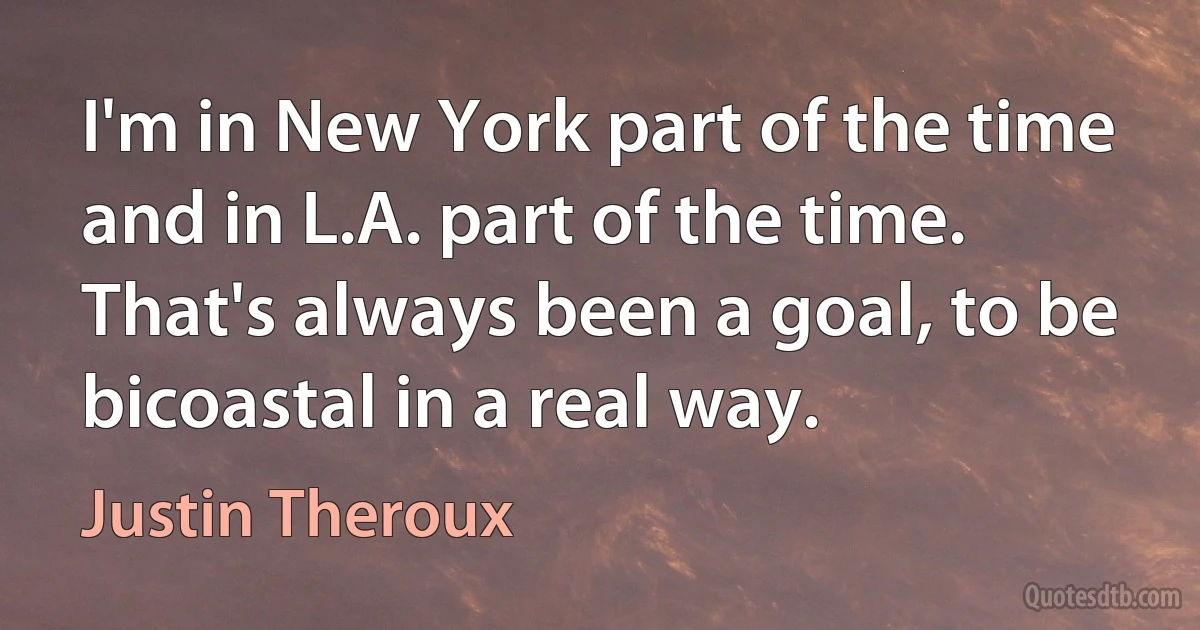 I'm in New York part of the time and in L.A. part of the time. That's always been a goal, to be bicoastal in a real way. (Justin Theroux)