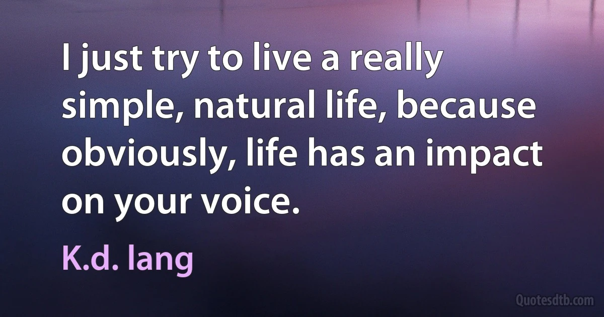 I just try to live a really simple, natural life, because obviously, life has an impact on your voice. (K.d. lang)