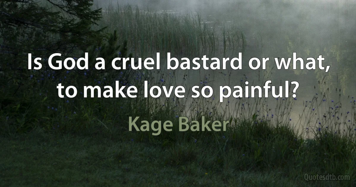 Is God a cruel bastard or what, to make love so painful? (Kage Baker)