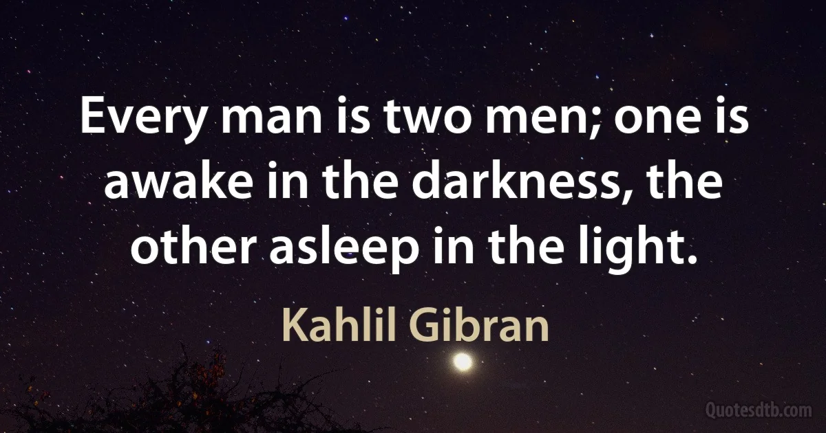 Every man is two men; one is awake in the darkness, the other asleep in the light. (Kahlil Gibran)