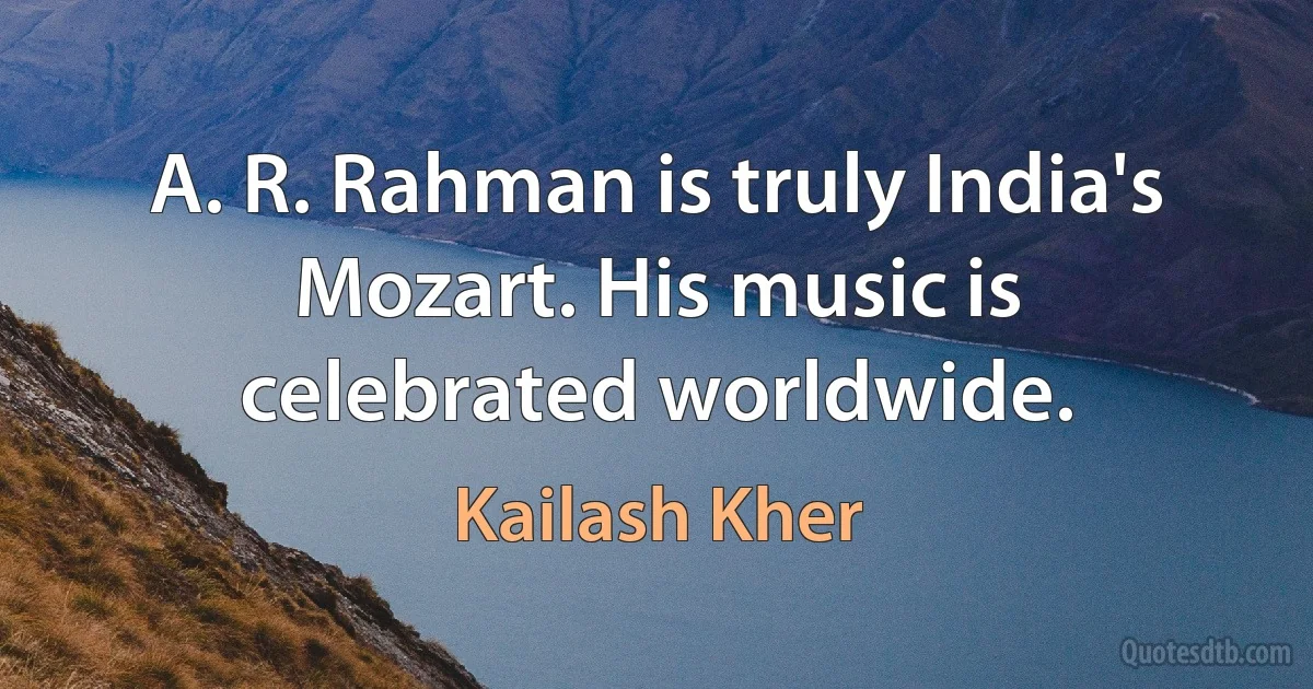 A. R. Rahman is truly India's Mozart. His music is celebrated worldwide. (Kailash Kher)