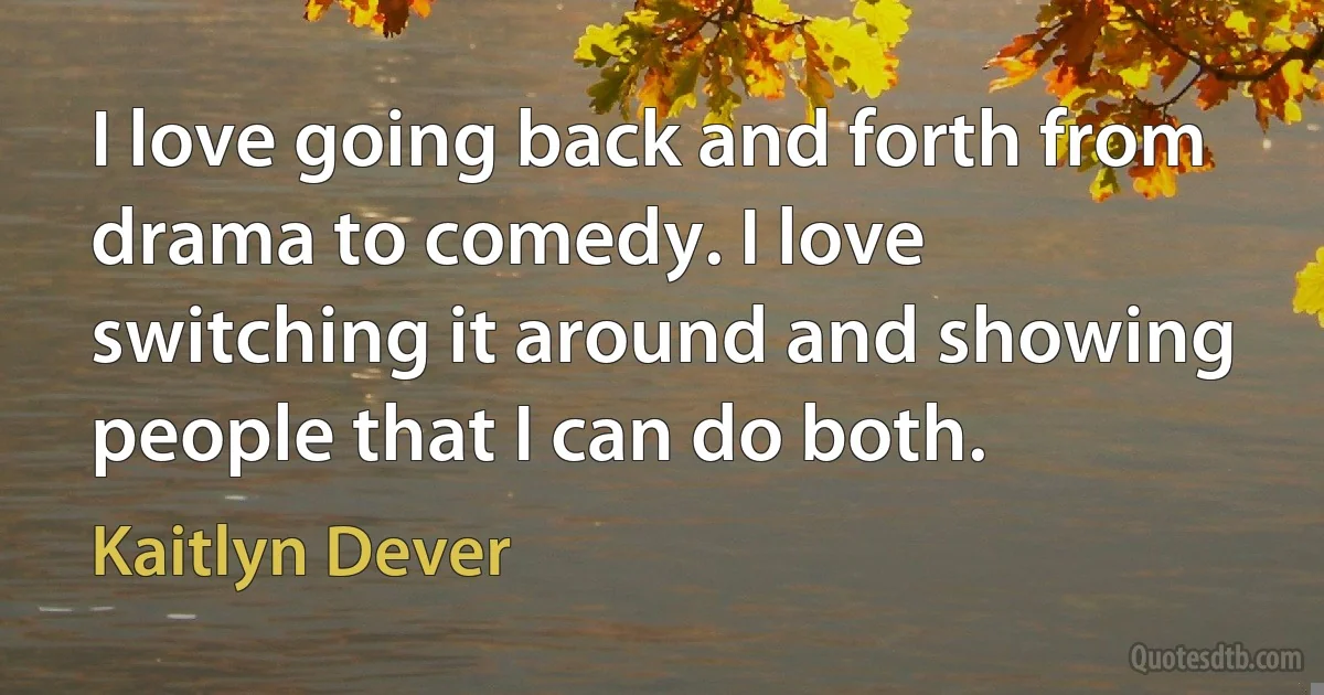 I love going back and forth from drama to comedy. I love switching it around and showing people that I can do both. (Kaitlyn Dever)