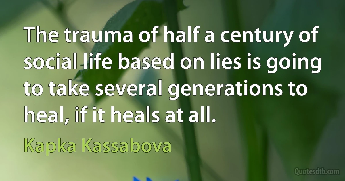 The trauma of half a century of social life based on lies is going to take several generations to heal, if it heals at all. (Kapka Kassabova)