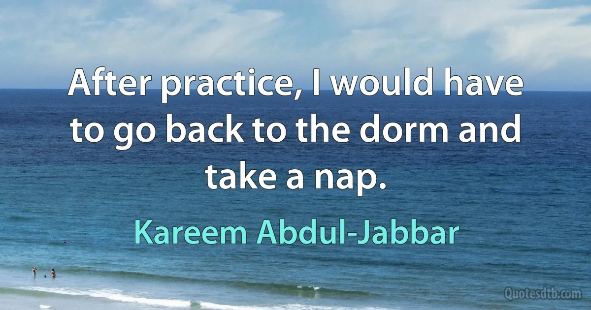 After practice, I would have to go back to the dorm and take a nap. (Kareem Abdul-Jabbar)