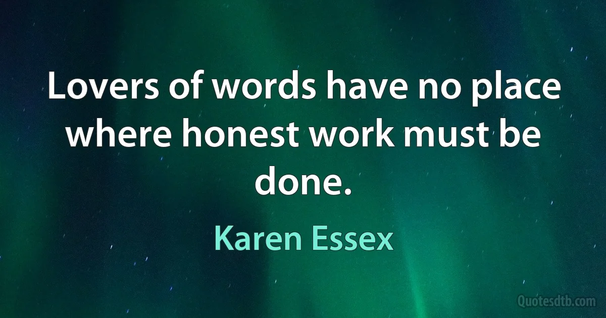 Lovers of words have no place where honest work must be done. (Karen Essex)