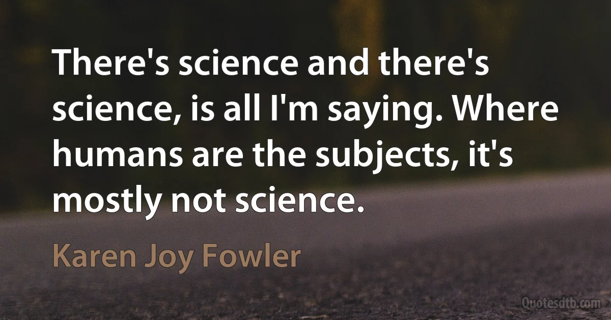 There's science and there's science, is all I'm saying. Where humans are the subjects, it's mostly not science. (Karen Joy Fowler)