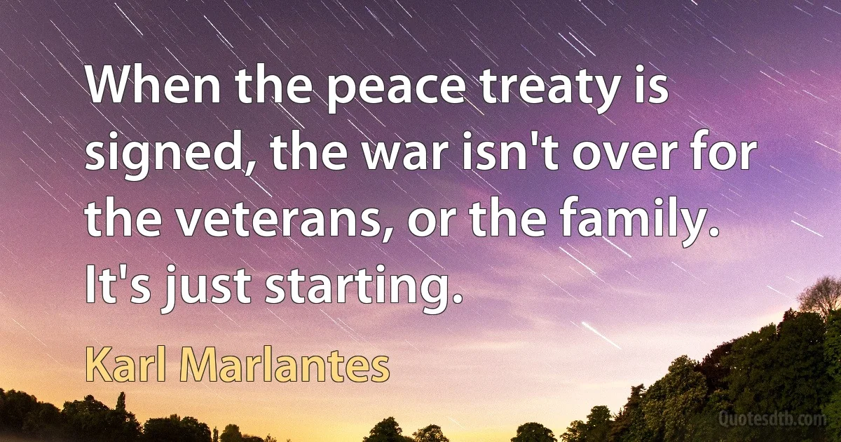 When the peace treaty is signed, the war isn't over for the veterans, or the family. It's just starting. (Karl Marlantes)