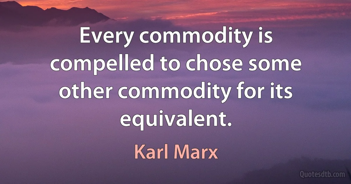 Every commodity is compelled to chose some other commodity for its equivalent. (Karl Marx)