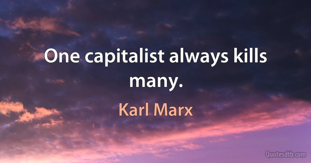 One capitalist always kills many. (Karl Marx)