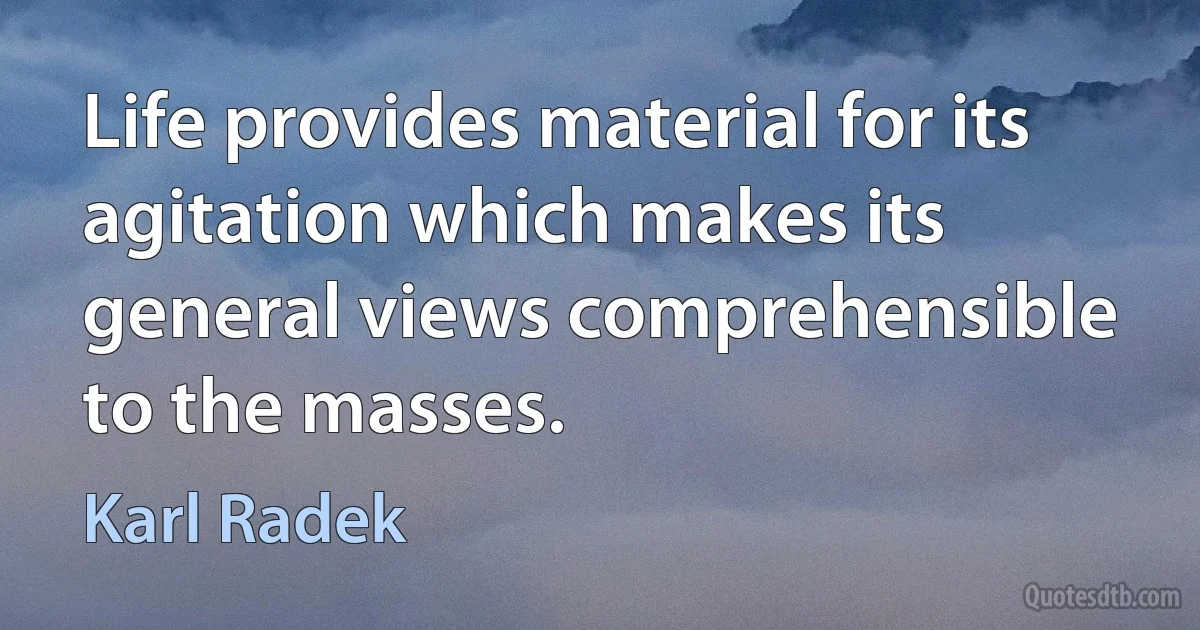 Life provides material for its agitation which makes its general views comprehensible to the masses. (Karl Radek)