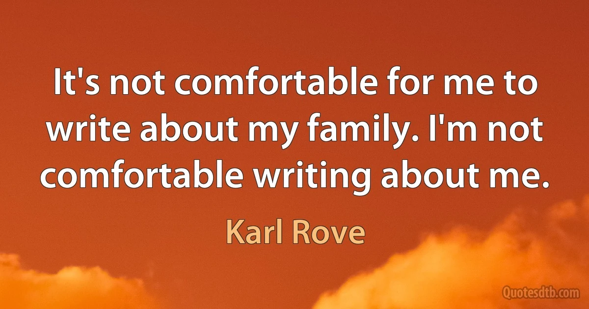 It's not comfortable for me to write about my family. I'm not comfortable writing about me. (Karl Rove)