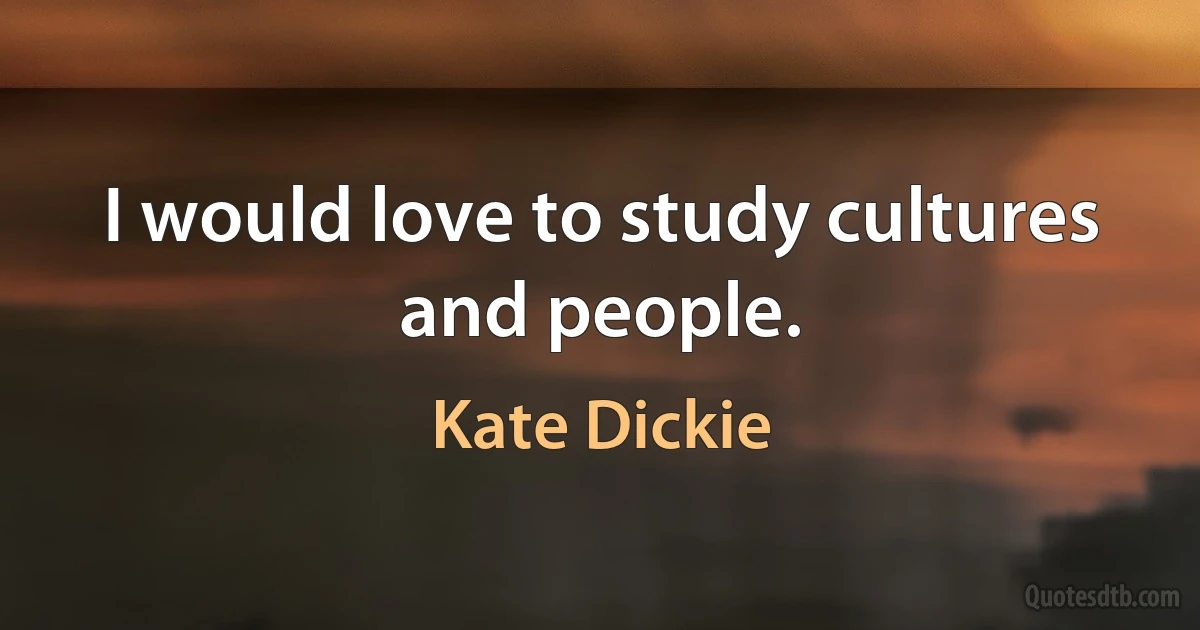 I would love to study cultures and people. (Kate Dickie)