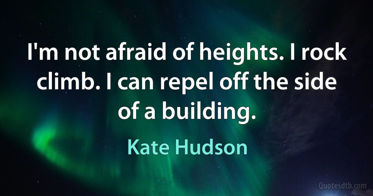 I'm not afraid of heights. I rock climb. I can repel off the side of a building. (Kate Hudson)