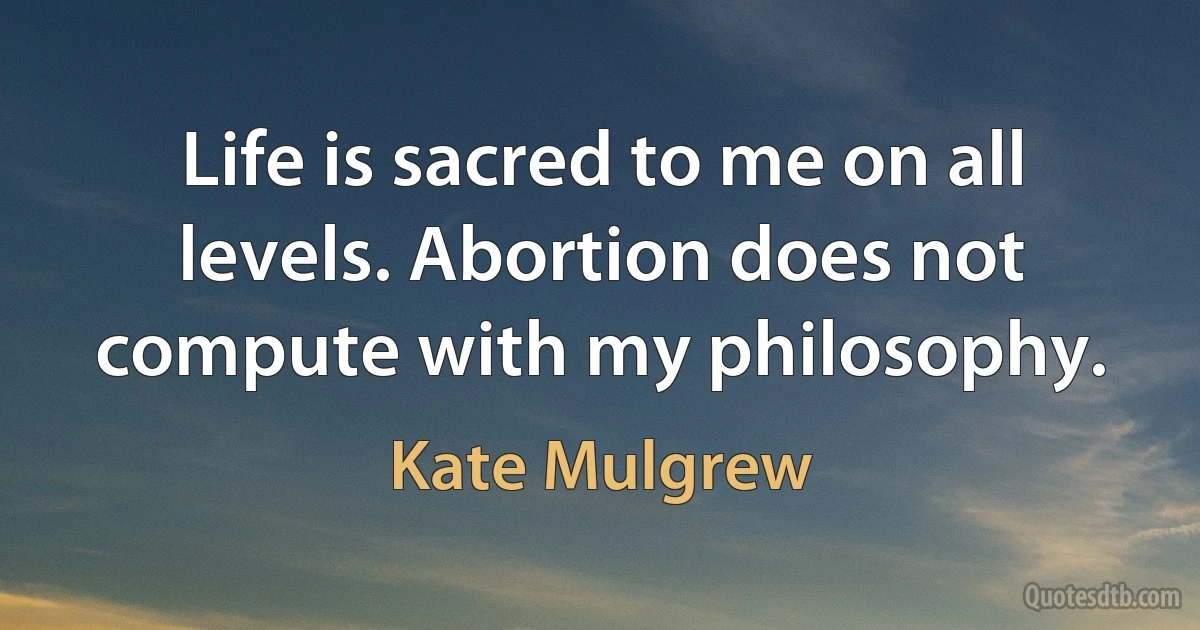 Life is sacred to me on all levels. Abortion does not compute with my philosophy. (Kate Mulgrew)