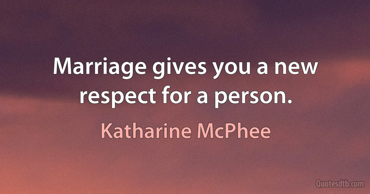 Marriage gives you a new respect for a person. (Katharine McPhee)