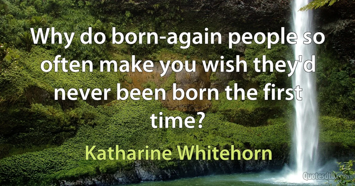 Why do born-again people so often make you wish they'd never been born the first time? (Katharine Whitehorn)