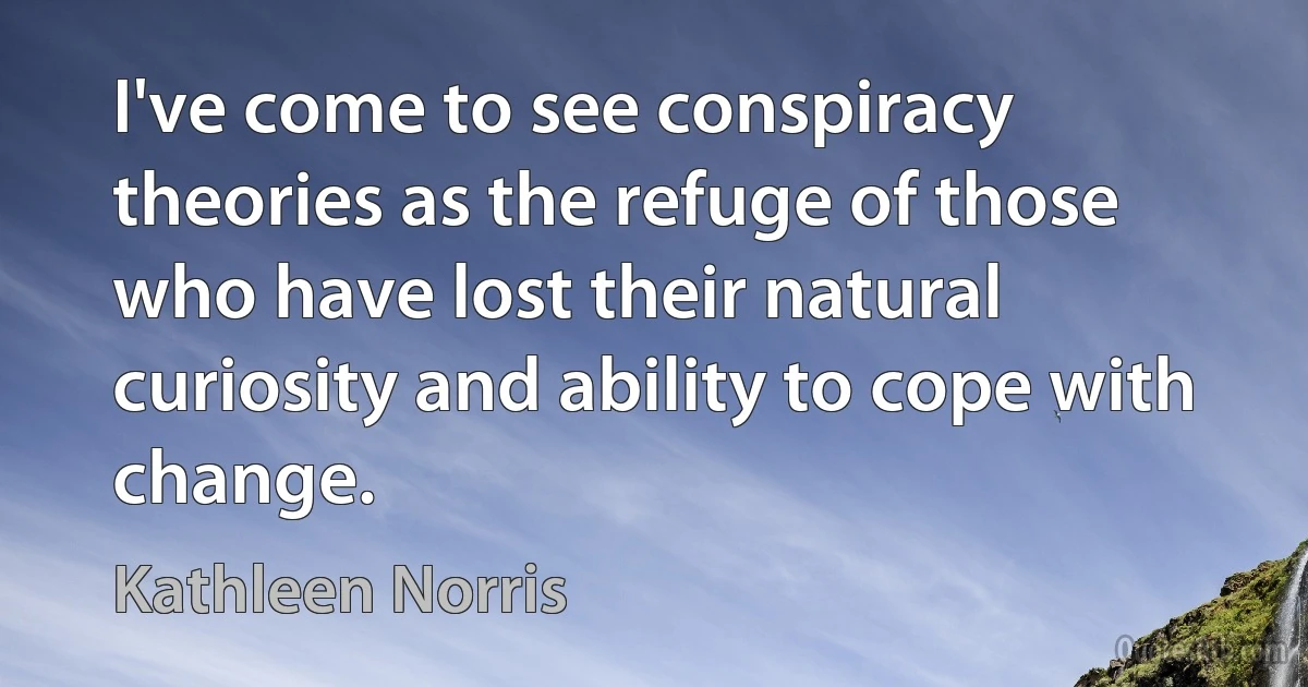 I've come to see conspiracy theories as the refuge of those who have lost their natural curiosity and ability to cope with change. (Kathleen Norris)