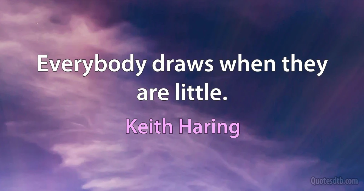 Everybody draws when they are little. (Keith Haring)