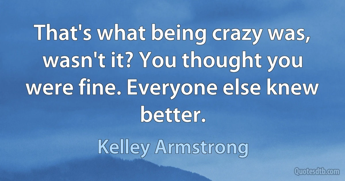 That's what being crazy was, wasn't it? You thought you were fine. Everyone else knew better. (Kelley Armstrong)