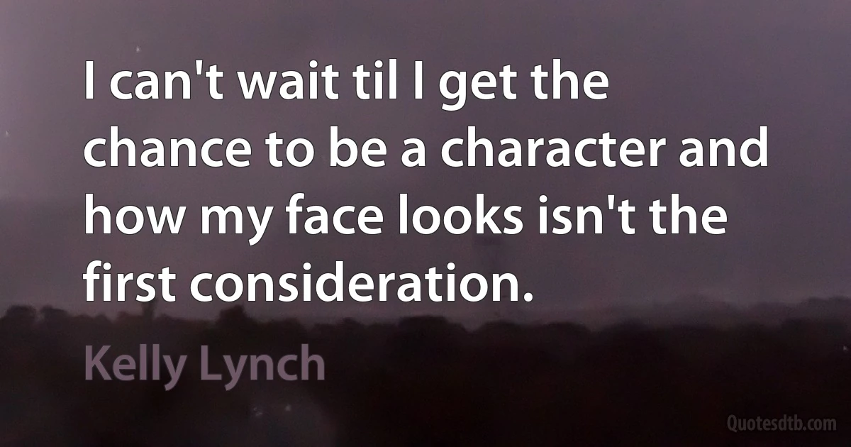 I can't wait til I get the chance to be a character and how my face looks isn't the first consideration. (Kelly Lynch)