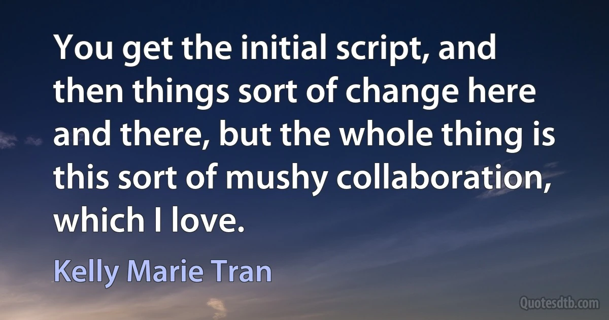 You get the initial script, and then things sort of change here and there, but the whole thing is this sort of mushy collaboration, which I love. (Kelly Marie Tran)