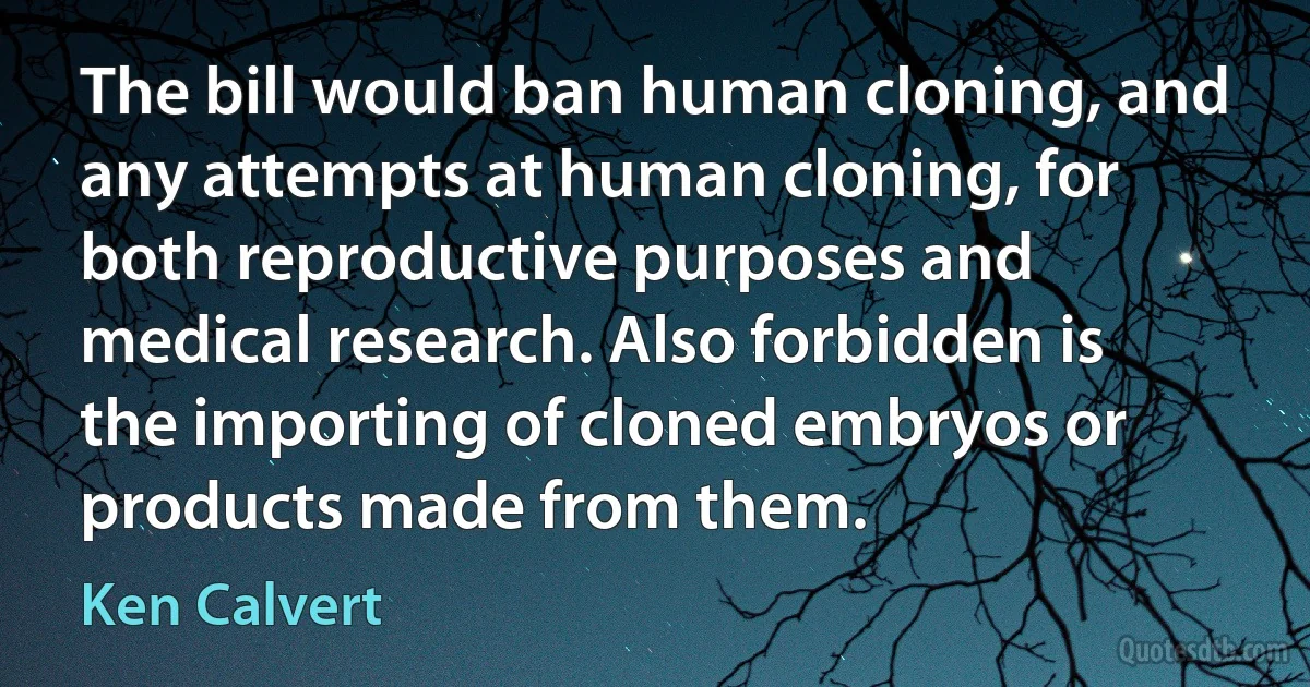 The bill would ban human cloning, and any attempts at human cloning, for both reproductive purposes and medical research. Also forbidden is the importing of cloned embryos or products made from them. (Ken Calvert)