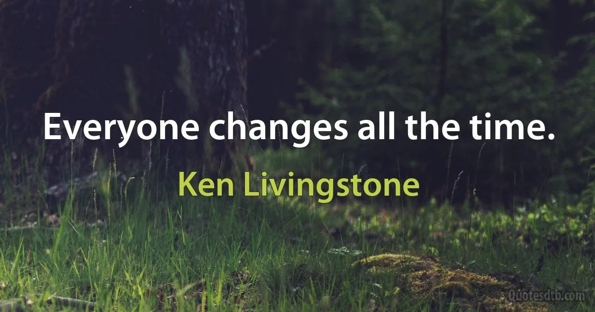 Everyone changes all the time. (Ken Livingstone)