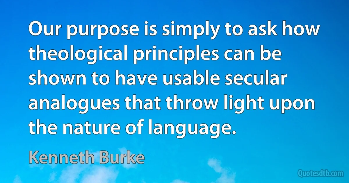 Our purpose is simply to ask how theological principles can be shown to have usable secular analogues that throw light upon the nature of language. (Kenneth Burke)