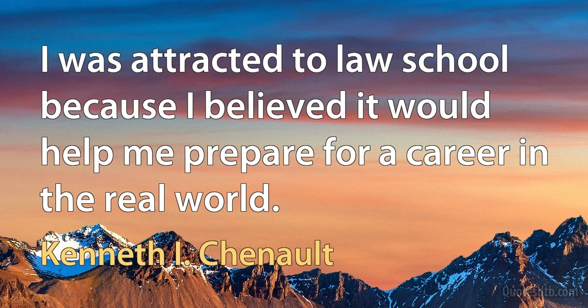 I was attracted to law school because I believed it would help me prepare for a career in the real world. (Kenneth I. Chenault)