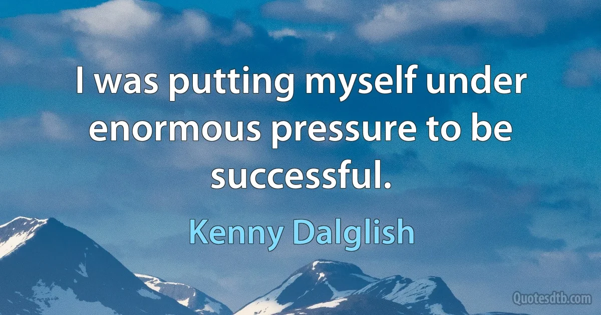 I was putting myself under enormous pressure to be successful. (Kenny Dalglish)