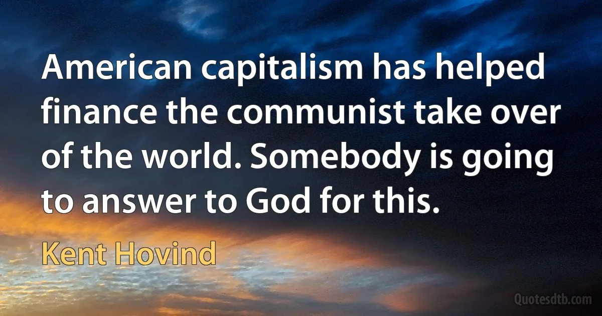 American capitalism has helped finance the communist take over of the world. Somebody is going to answer to God for this. (Kent Hovind)