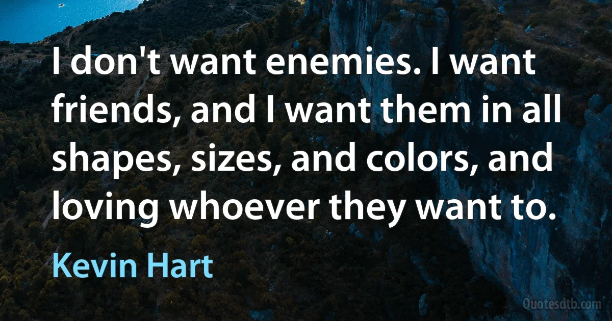 I don't want enemies. I want friends, and I want them in all shapes, sizes, and colors, and loving whoever they want to. (Kevin Hart)