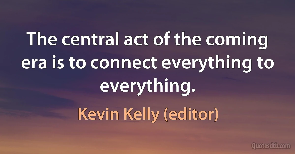 The central act of the coming era is to connect everything to everything. (Kevin Kelly (editor))