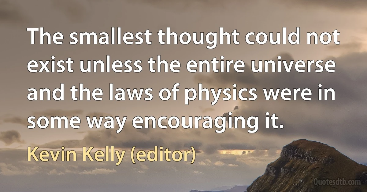 The smallest thought could not exist unless the entire universe and the laws of physics were in some way encouraging it. (Kevin Kelly (editor))