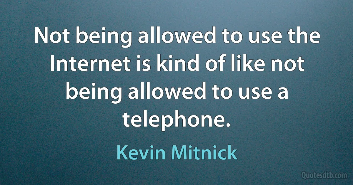 Not being allowed to use the Internet is kind of like not being allowed to use a telephone. (Kevin Mitnick)