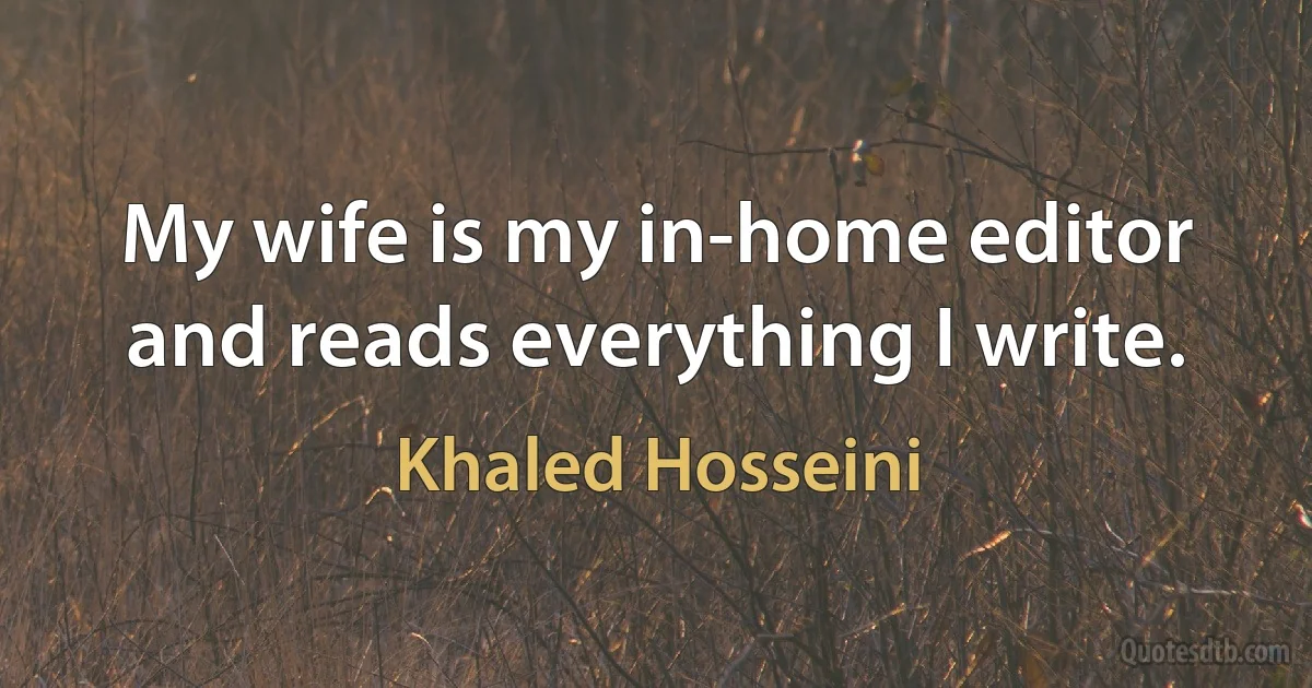 My wife is my in-home editor and reads everything I write. (Khaled Hosseini)