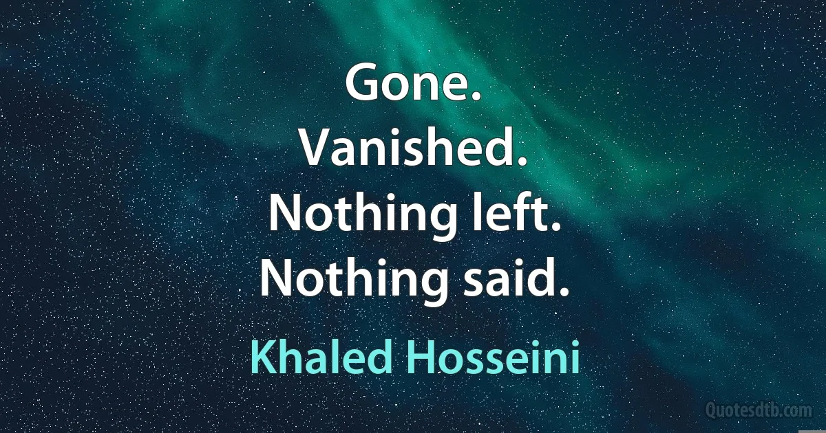 Gone.
Vanished.
Nothing left.
Nothing said. (Khaled Hosseini)